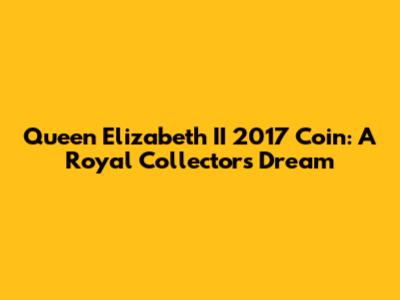 Queen Elizabeth II 2017 Coin: A Royal Collector's Dream