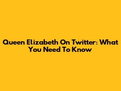 Queen Elizabeth On Twitter: What You Need To Know