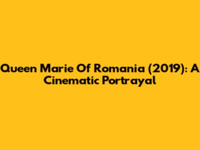 Queen Marie Of Romania (2019): A Cinematic Portrayal