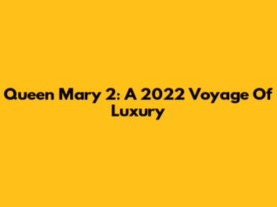 Queen Mary 2: A 2022 Voyage Of Luxury