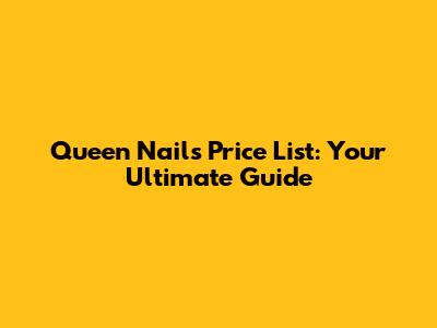 Queen Nails Price List: Your Ultimate Guide