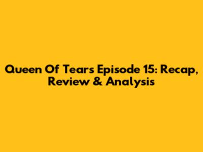 Queen Of Tears Episode 15: Recap, Review & Analysis