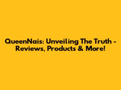 QueenNais: Unveiling The Truth - Reviews, Products & More!