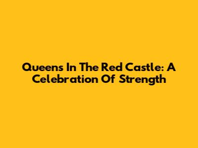 Queens In The Red Castle: A Celebration Of Strength