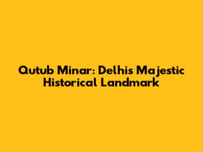 Qutub Minar: Delhi's Majestic Historical Landmark