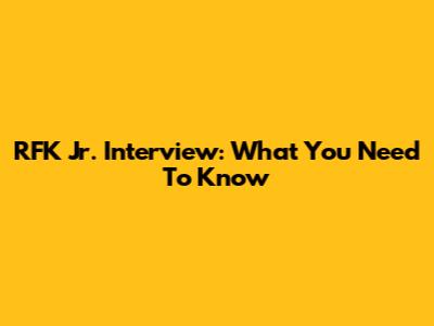 RFK Jr. Interview: What You Need To Know