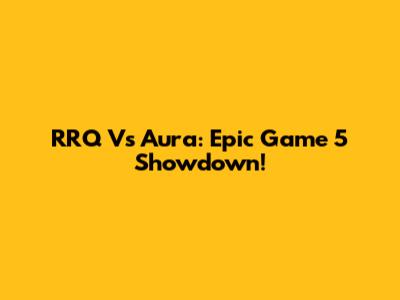 RRQ Vs Aura: Epic Game 5 Showdown!