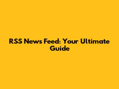 RSS News Feed: Your Ultimate Guide
