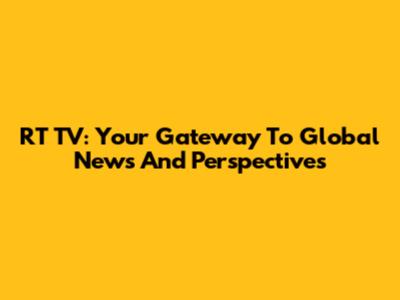 RT TV: Your Gateway To Global News And Perspectives