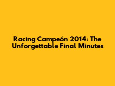 Racing Campeón 2014: The Unforgettable Final Minutes