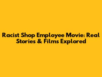 Racist Shop Employee Movie: Real Stories & Films Explored