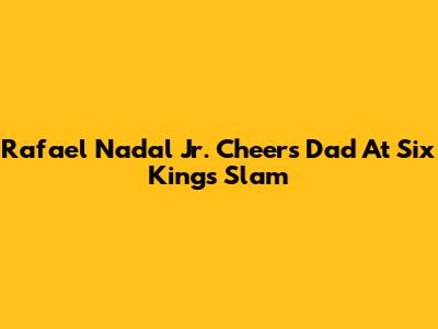 Rafael Nadal Jr. Cheers Dad At Six Kings Slam