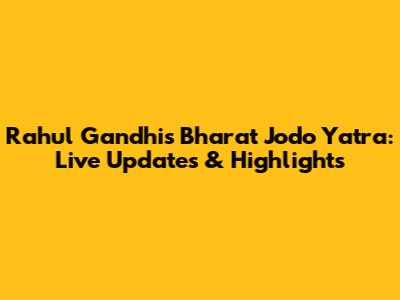Rahul Gandhi's Bharat Jodo Yatra: Live Updates & Highlights