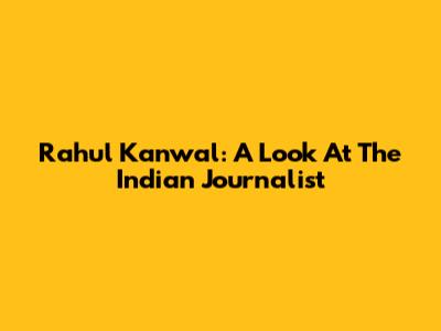 Rahul Kanwal: A Look At The Indian Journalist