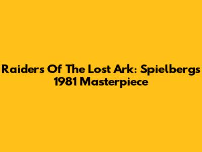 Raiders Of The Lost Ark: Spielberg's 1981 Masterpiece
