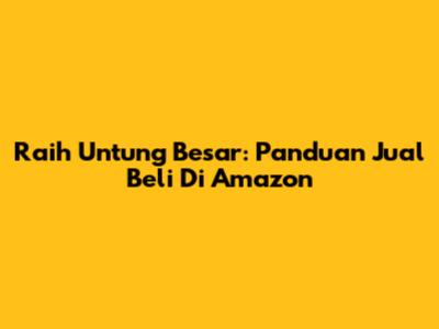 Raih Untung Besar: Panduan Jual Beli Di Amazon