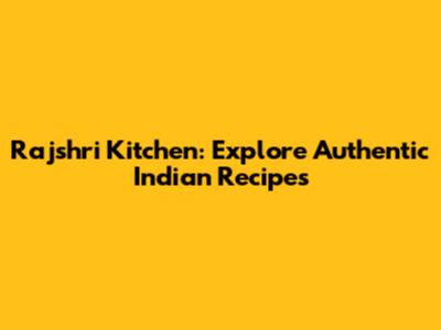 Rajshri Kitchen: Explore Authentic Indian Recipes