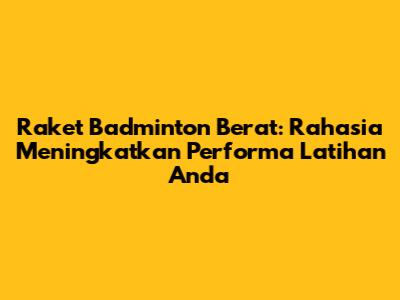 Raket Badminton Berat: Rahasia Meningkatkan Performa Latihan Anda