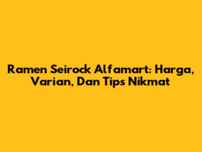 Ramen Seirock Alfamart: Harga, Varian, Dan Tips Nikmat