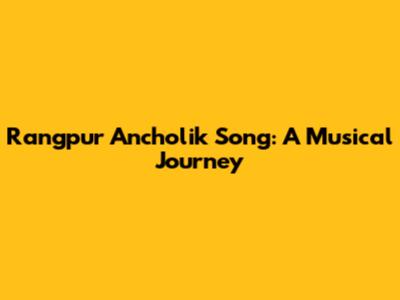 Rangpur Ancholik Song: A Musical Journey