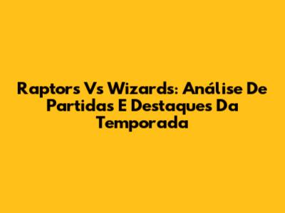 Raptors Vs Wizards: Análise De Partidas E Destaques Da Temporada