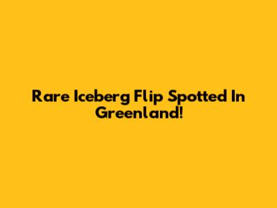 Rare Iceberg Flip Spotted In Greenland!