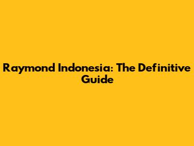 Raymond Indonesia: The Definitive Guide