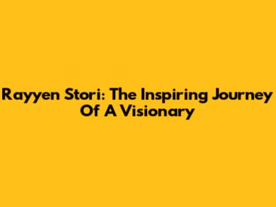 Rayyen Stori: The Inspiring Journey Of A Visionary