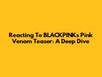 Reacting To BLACKPINK's Pink Venom Teaser: A Deep Dive