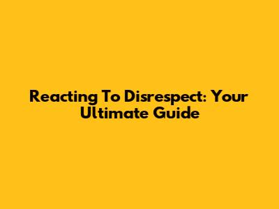 Reacting To Disrespect: Your Ultimate Guide