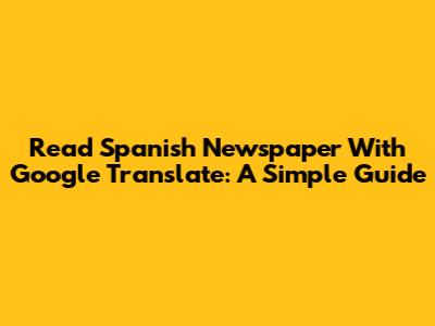 Read Spanish Newspaper With Google Translate: A Simple Guide