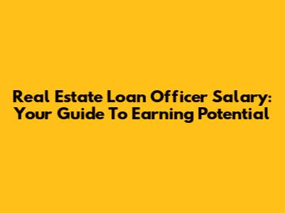 Real Estate Loan Officer Salary: Your Guide To Earning Potential