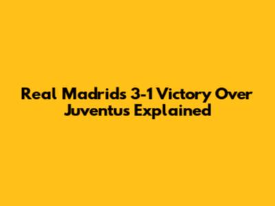 Real Madrid's 3-1 Victory Over Juventus Explained