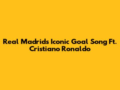 Real Madrid's Iconic Goal Song Ft. Cristiano Ronaldo