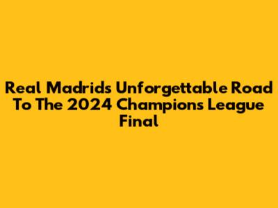 Real Madrid's Unforgettable Road To The 2024 Champions League Final