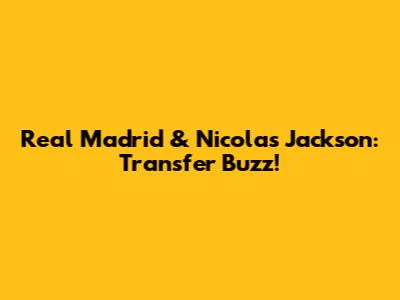 Real Madrid & Nicolas Jackson: Transfer Buzz!