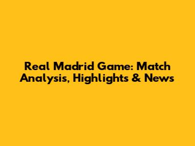 Real Madrid Game: Match Analysis, Highlights & News