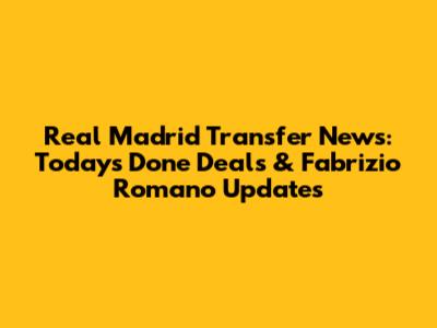 Real Madrid Transfer News: Today's Done Deals & Fabrizio Romano Updates