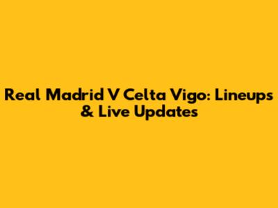 Real Madrid V Celta Vigo: Lineups & Live Updates