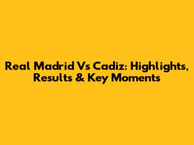 Real Madrid Vs Cadiz: Highlights, Results & Key Moments