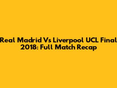 Real Madrid Vs Liverpool UCL Final 2018: Full Match Recap