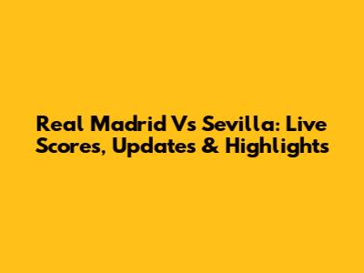 Real Madrid Vs Sevilla: Live Scores, Updates & Highlights