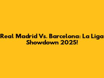Real Madrid Vs. Barcelona: La Liga Showdown 2025!
