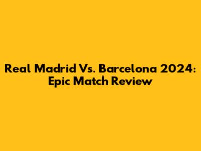 Real Madrid Vs. Barcelona 2024: Epic Match Review