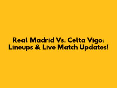 Real Madrid Vs. Celta Vigo: Lineups & Live Match Updates!