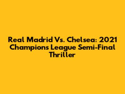 Real Madrid Vs. Chelsea: 2021 Champions League Semi-Final Thriller
