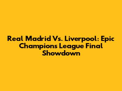 Real Madrid Vs. Liverpool: Epic Champions League Final Showdown