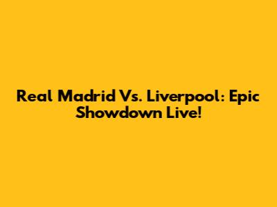 Real Madrid Vs. Liverpool: Epic Showdown Live!