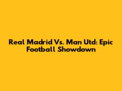 Real Madrid Vs. Man Utd: Epic Football Showdown