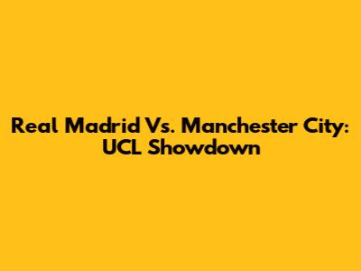 Real Madrid Vs. Manchester City: UCL Showdown